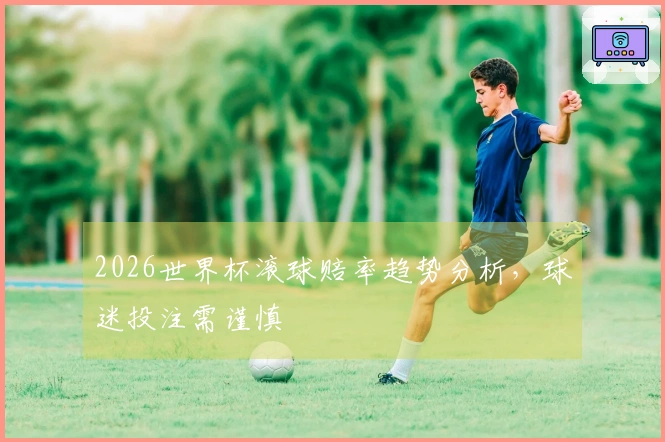 2026世界杯滚球赔率趋势分析，球迷投注需谨慎