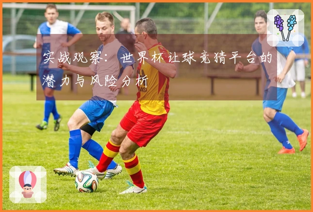 实战观察：世界杯让球竞猜平台的潜力与风险分析