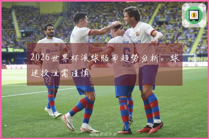 2026世界杯滚球赔率趋势分析，球迷投注需谨慎