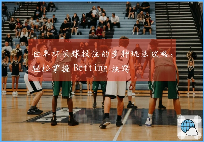 世界杯买球投注的多种玩法攻略，轻松掌握 Betting 诀窍