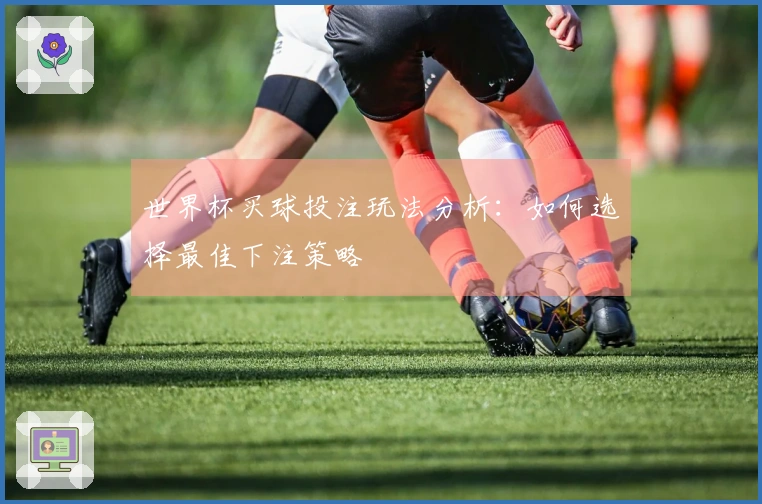 世界杯买球投注玩法分析：如何选择最佳下注策略