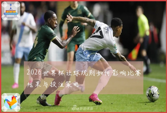 2026世界杯让球规则如何影响比赛结果与投注策略