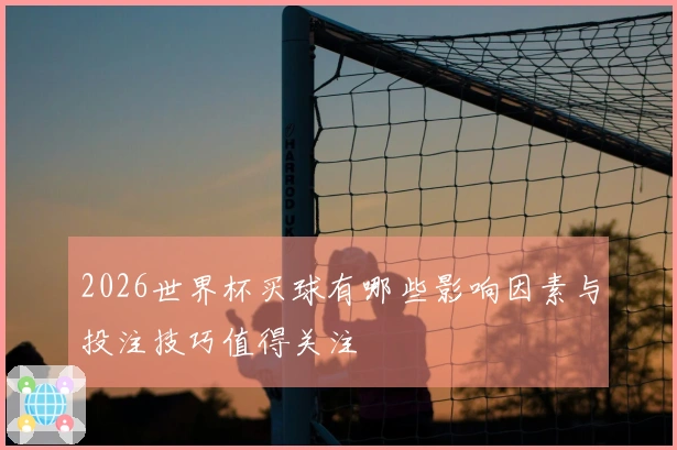 2026世界杯买球有哪些影响因素与投注技巧值得关注