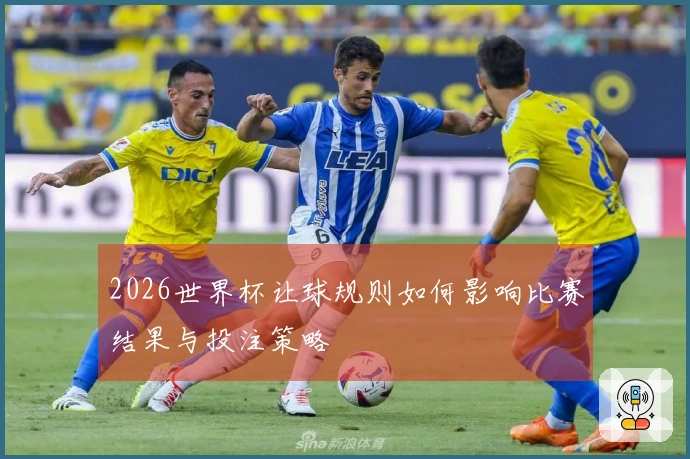 2026世界杯让球规则如何影响比赛结果与投注策略